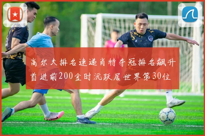 高尔夫排名速递肖特夺冠排名飙升首进前200金时沅跃居世界第30位