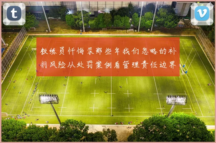 教练员忏悔录那些年我们忽略的补剂风险从处罚案例看管理责任边界