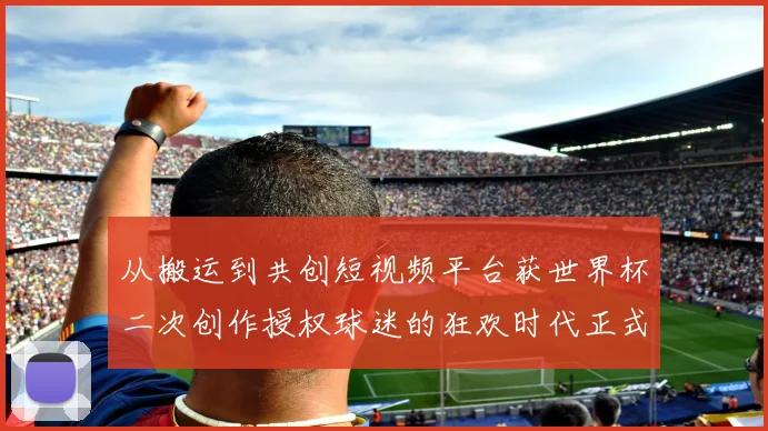 从搬运到共创短视频平台获世界杯二次创作授权球迷的狂欢时代正式开启